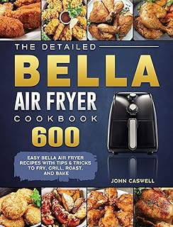 The Detailed Bella Air Fryer Cookbook: 600 Easy Bella Air Fryer Recipes with Tips & Tricks to Fry, Grill, Roast, and Bake