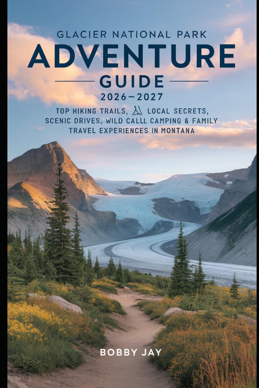Glacier National Park Adventure Guide 2026–2027: Top Hiking Trails, Local Secrets, Scenic Drives, Wild Camping & Family Travel Experiences in Montana (The Complete Hiking Destination Guide Series)