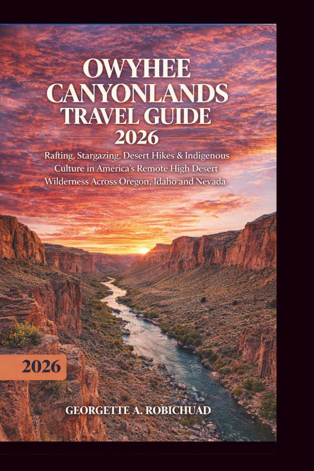 OWYHEE CANYONLANDS TRAVEL GUIDE 2026: Rafting, Stargazing, Desert Hikes & Indigenous Culture in America’s Remote High Desert Wilderness Across Oregon, Idaho and Nevada