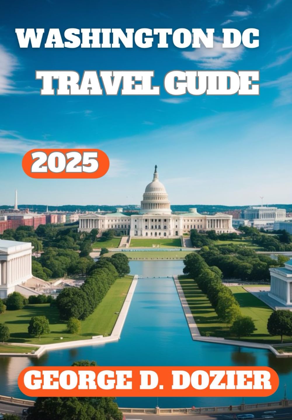 WASHINGTON DC TRAVEL GUIDE 2025: Your Essential 2025 Guide to Monuments, Museums, Food & Fun in the U.S. Capital