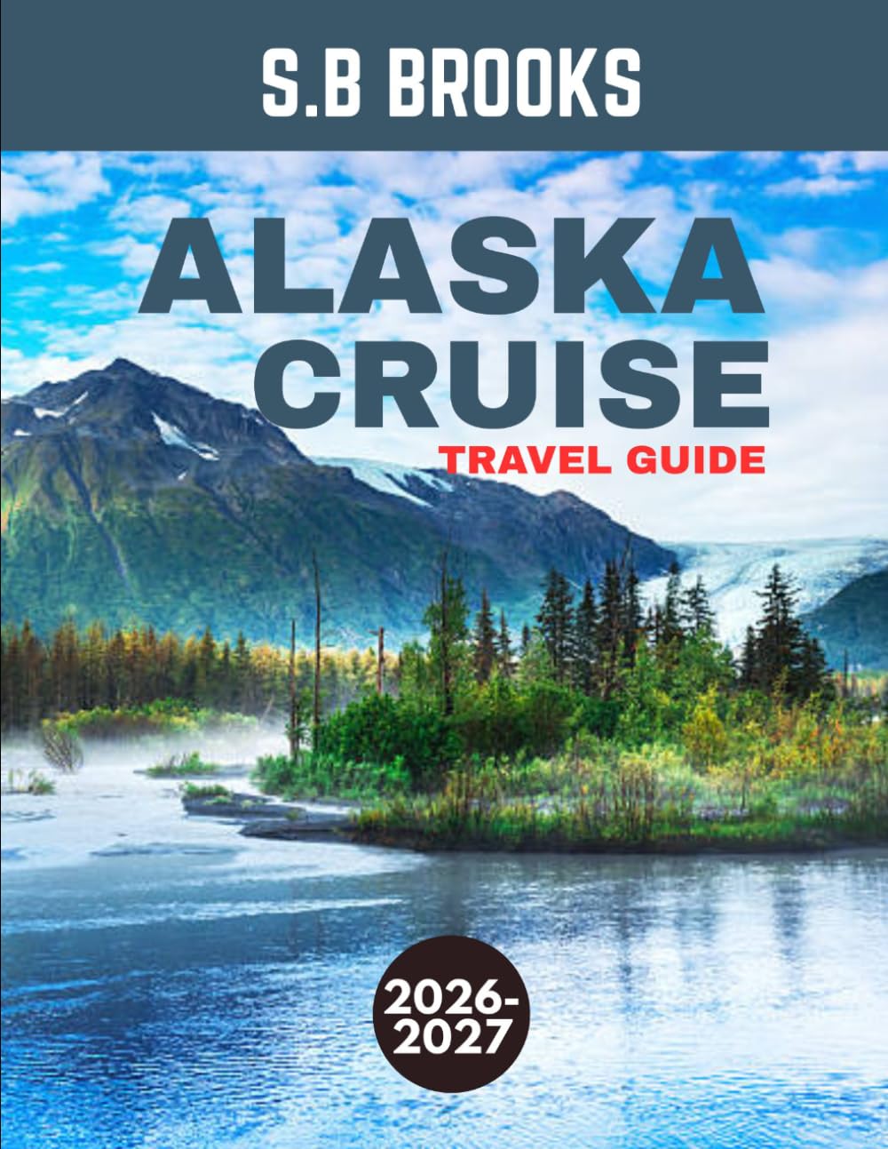 ALASKA CRUISE TRAVEL GUIDE 2026-2027 (FULL COLOR GUIDE): Into the Last Frontier: An Unforgettable Alaska Cruise Through Towering Glaciers, Untamed Wilderness, and Breathtaking Northern Horizons
