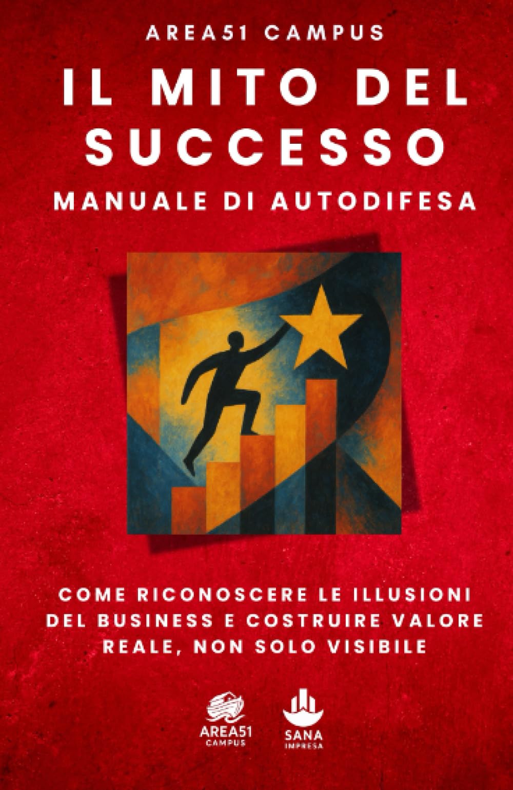 Il mito successo. Manuale di autodifesa: Come riconoscere le illusioni del business e costruire valore reale, non solo visibile