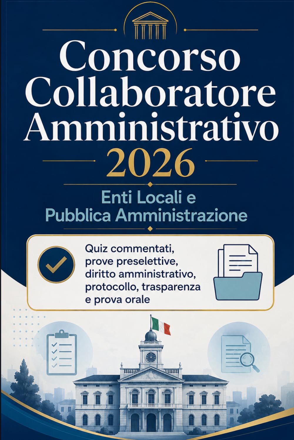 Concorso Collaboratore Amministrativo 2026 — Enti Locali e Pubblica Amministrazione: Quiz commentati, prove preselettive, diritto amministrativo, protocollo, trasparenza e prova orale