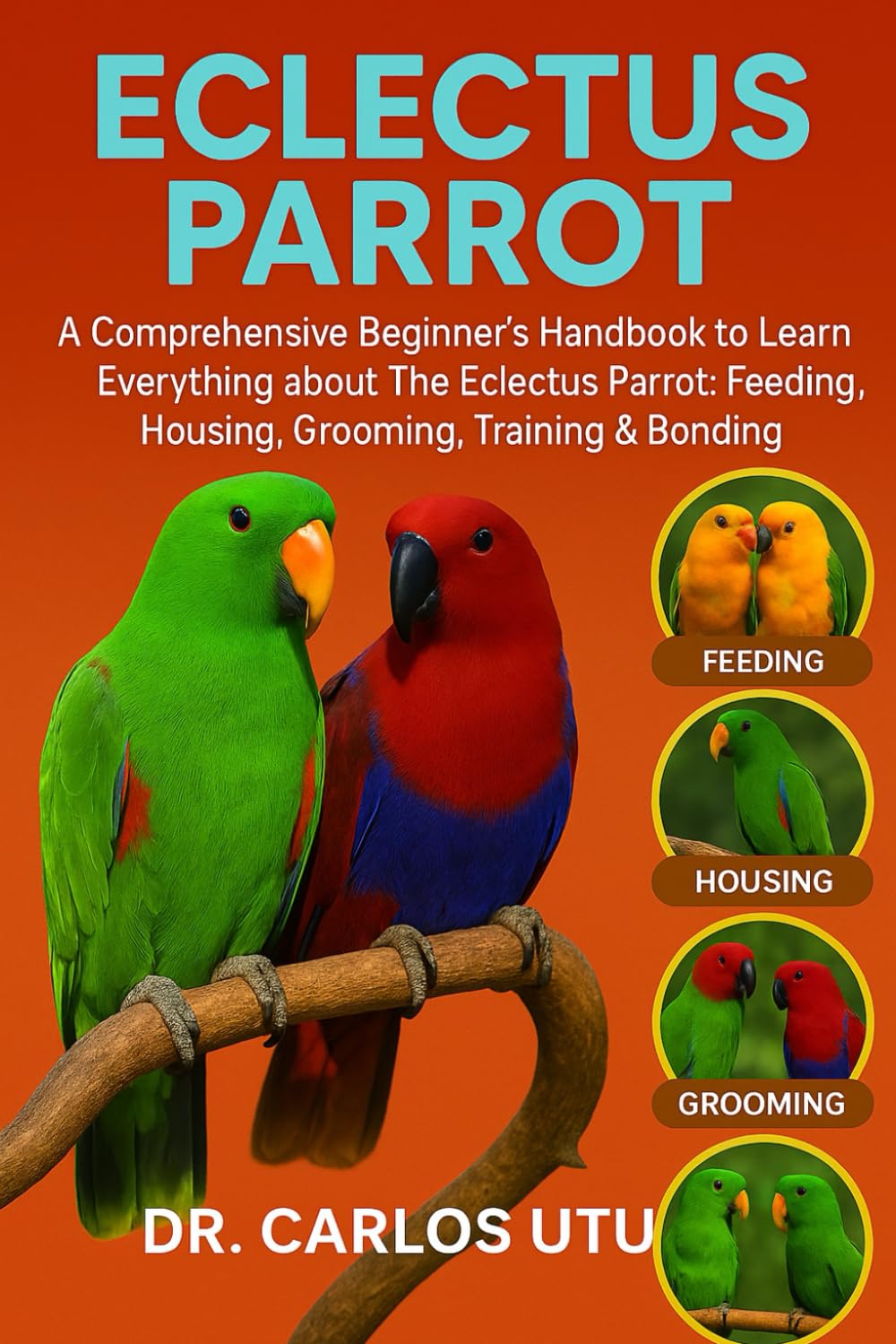 ECLECTUS PARROT: A comprehensive Beginner’s Handbook to Learn Everything about The Eclectus Parrot: Feeding, Housing, Grooming, Training & Bonding