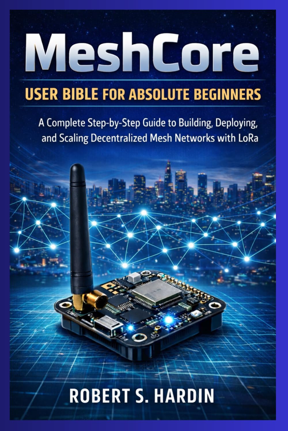 MeshCore User Bible for Absolute Beginners: A complete step-by-step guide to building, deploying, and scaling decentralized Mesh Networks with Lora