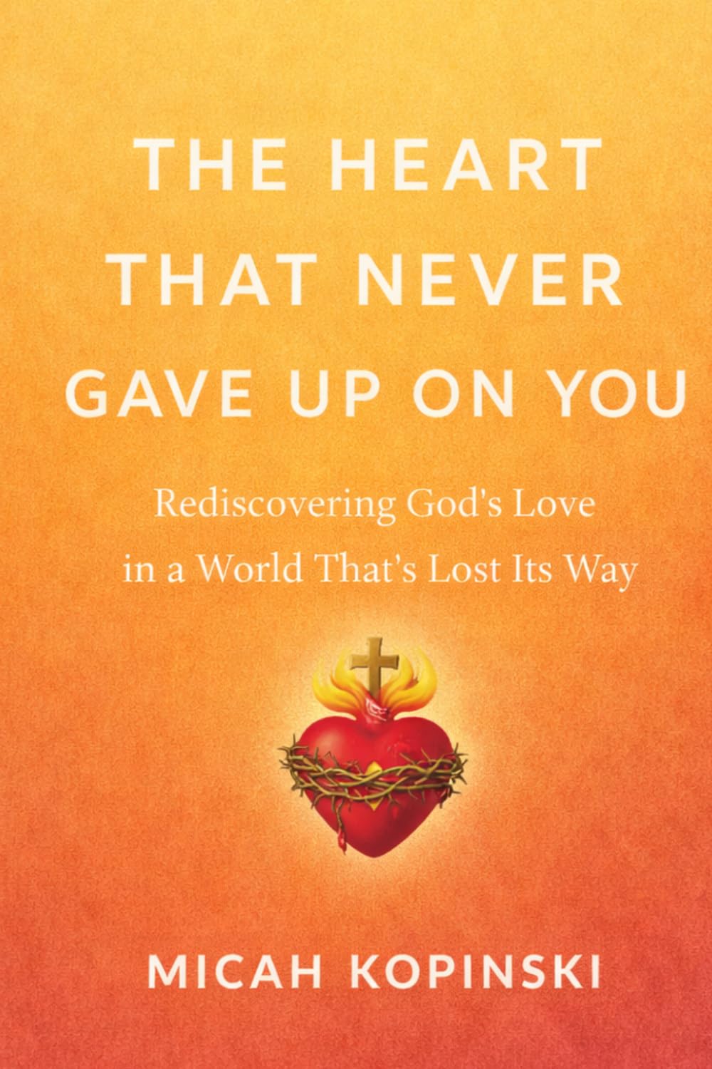 The Heart That Never Gave Up on You: Rediscovering God's Love in a World That's Lost Its Way