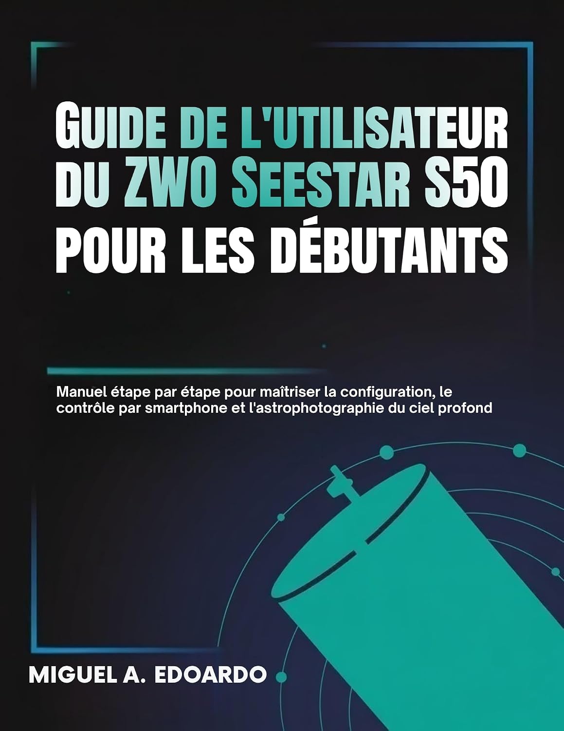Guide de l'utilisateur du ZWO Seestar S50 pour les débutants: Manuel étape par étape pour maîtriser la configuration, le contrôle par smartphone et l'astrophotographie du ciel profond (French Edition)