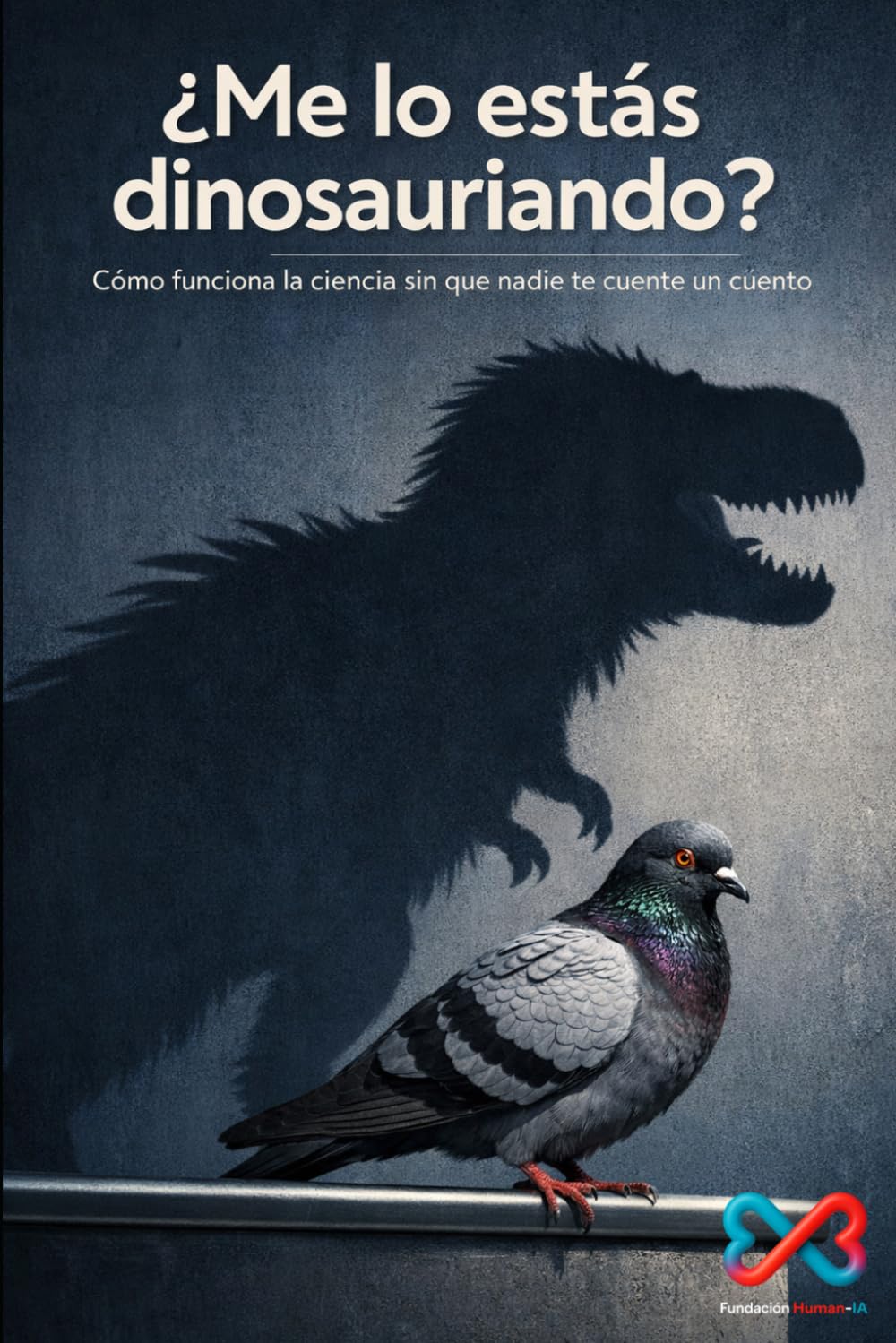 ¿Me lo estás dinosauriando?: Cómo funciona la ciencia sin que nadie te cuente un cuento (Fundación Human-IA)