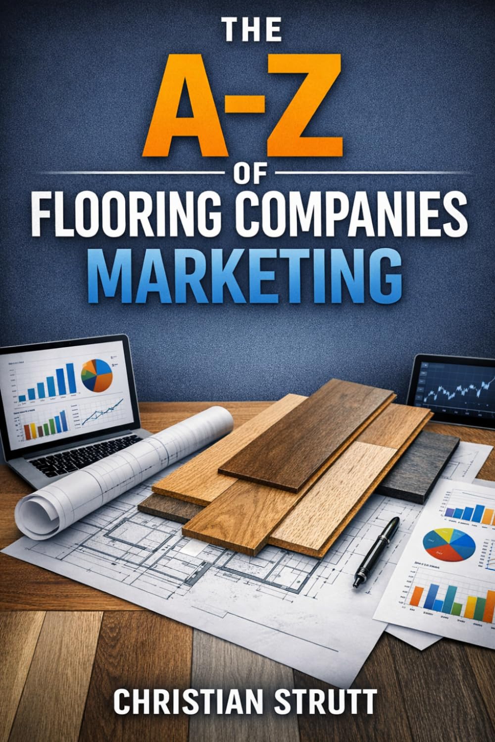 The A-Z of Flooring Companies Marketing: by Christian Strutt of Milton Keynes Marketing (The A–Z of Marketing for Trades & Home Service Businesses)