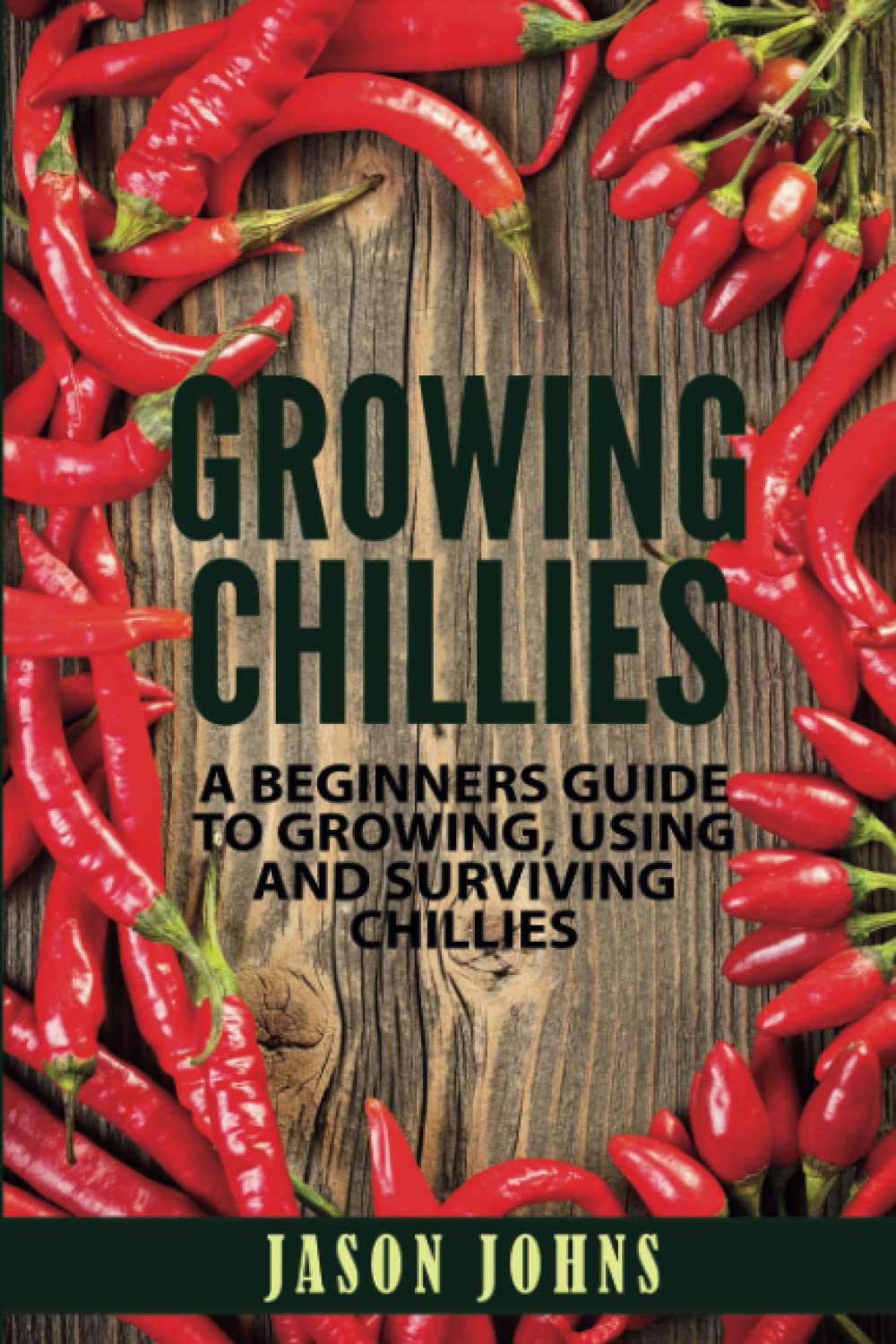 Growing Chillies - A Beginners Guide To Growing, Using, and Surviving Chillies: Everything You Need To Know To Successfully Grow Chillies At Home