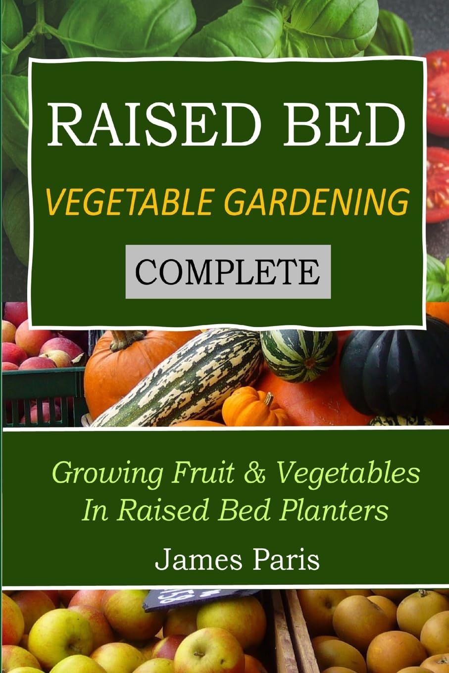 Raised Bed Vegetable Gardening Complete: Growing Fruit & Vegetables In Raised Bed Planters: Volume 8 (No Dig Gardening Techniques)