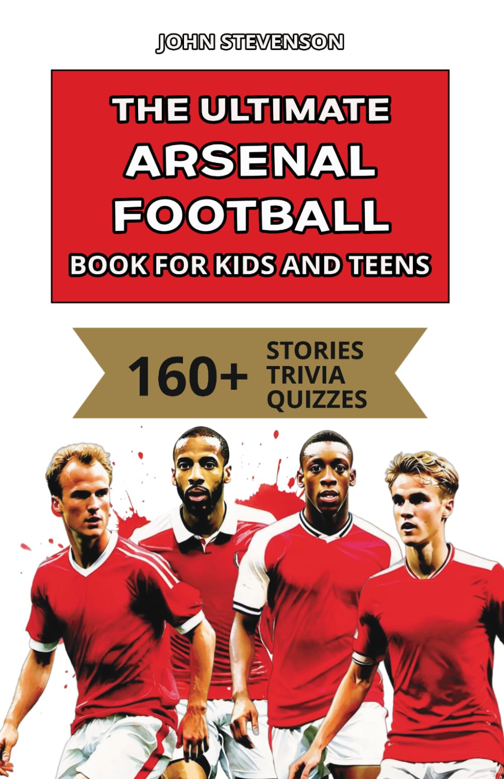 The Ultimate Arsenal Football Book For Kids And Teens: 160+ Fun, Surprising, And Educational Stories And Trivia Quizzes About Players And History (Soccer Books For Kids And Teens)