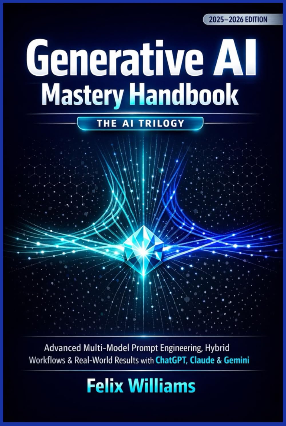 Generative AI Mastery Handbook: The AI Trilogy - Advanced Multi-Model Prompt Engineering, Hybrid Workflows & Real-World Results with ChatGPT, Claude & Gemini (Generative Ai Handbooks)