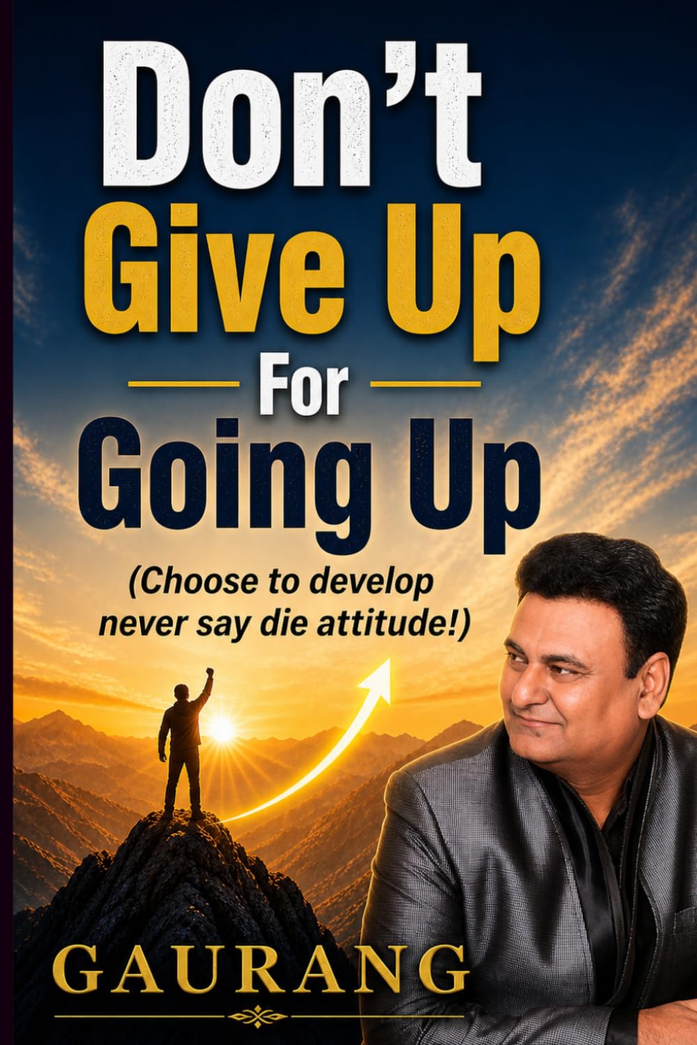 Don’t Give Up For Going Up (Choose to develop never say die attitude!): An ultimate guidance for developing never say die attitude