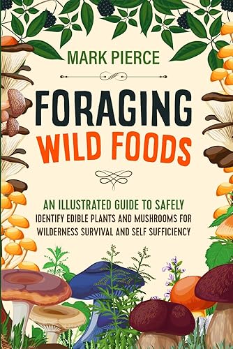 Foraging Wild Foods: An Illustrated Guide to Safely Identify Edible Plants and Mushrooms for Wilderness Survival and Self Sufficiency