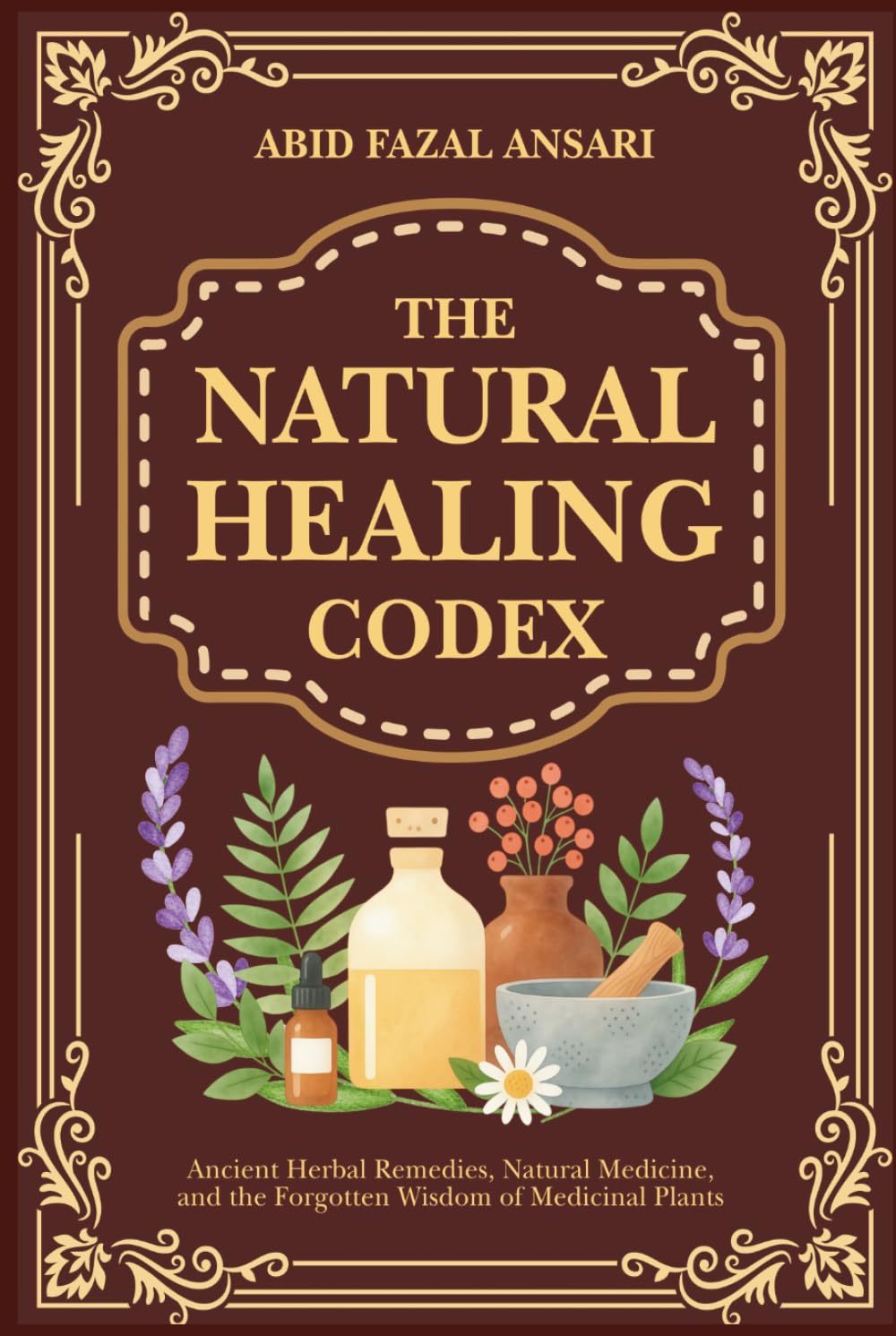 The Natural Healing Codex: Ancient Herbal Remedies, Natural Medicine, and the Forgotten Wisdom of Medicinal Plants