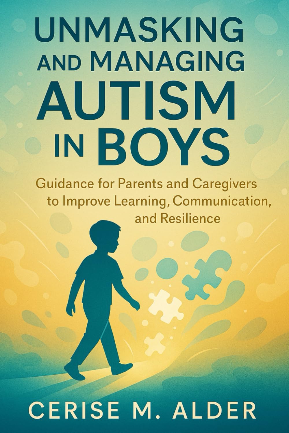 UNMASKING AND MANAGING AUTISM IN BOYS: Guidance for Parents and Caregivers to Improve Learning, Communication, and Resilience