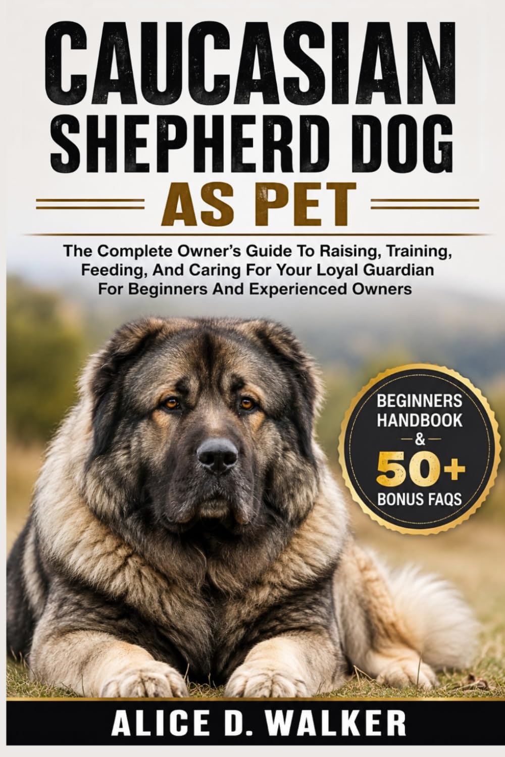 CAUCASIAN SHEPHERD DOG AS PET: The Complete Owner’s Guide To Raising, Training, Feeding, And Caring For Your Loyal Guardian For Beginners And Experienced Owners