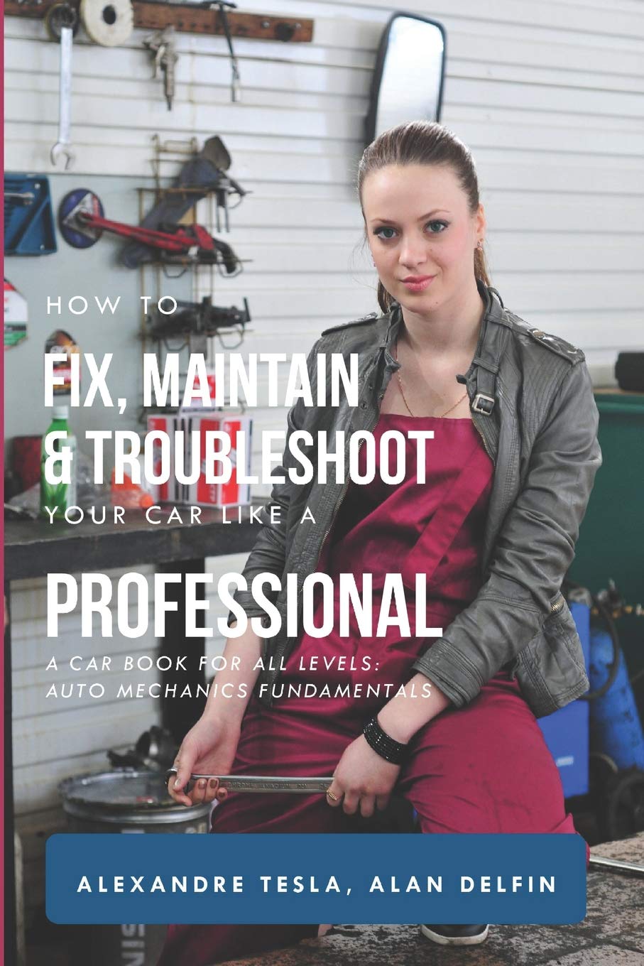 How to fix, maintain & troubleshoot your car like a professional: A car book for all levels: auto mechanics fundamentals