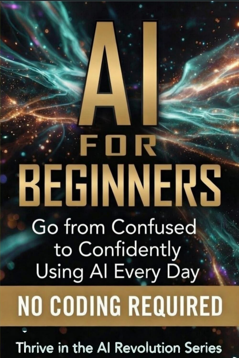 AI For Beginners: Go from Confused to Confidently Using AI Every Day: 1 (Thrive in the AI Revolution)