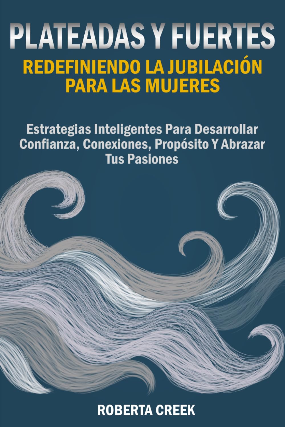 Plateadas y Fuertes: Redefiniendo la Jubilación para las Mujeres: Estrategias Inteligentes para Desarrollar Confianza, Conexiones, Propósito y Abrazar tus Pasiones