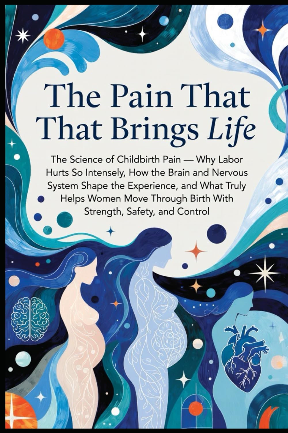 The Pain That Brings Life: The Science of Childbirth Pain — Why Labor Hurts So Intensely, How the Brain and Nervous System Shape the Experience, and What Truly Helps Women Move Through Birth With...