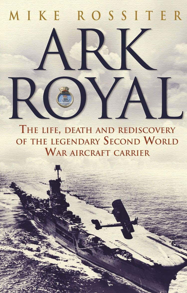 Ark Royal: The Life, Death and Rediscovery of the Legendary Second World War Aircraft Carrier