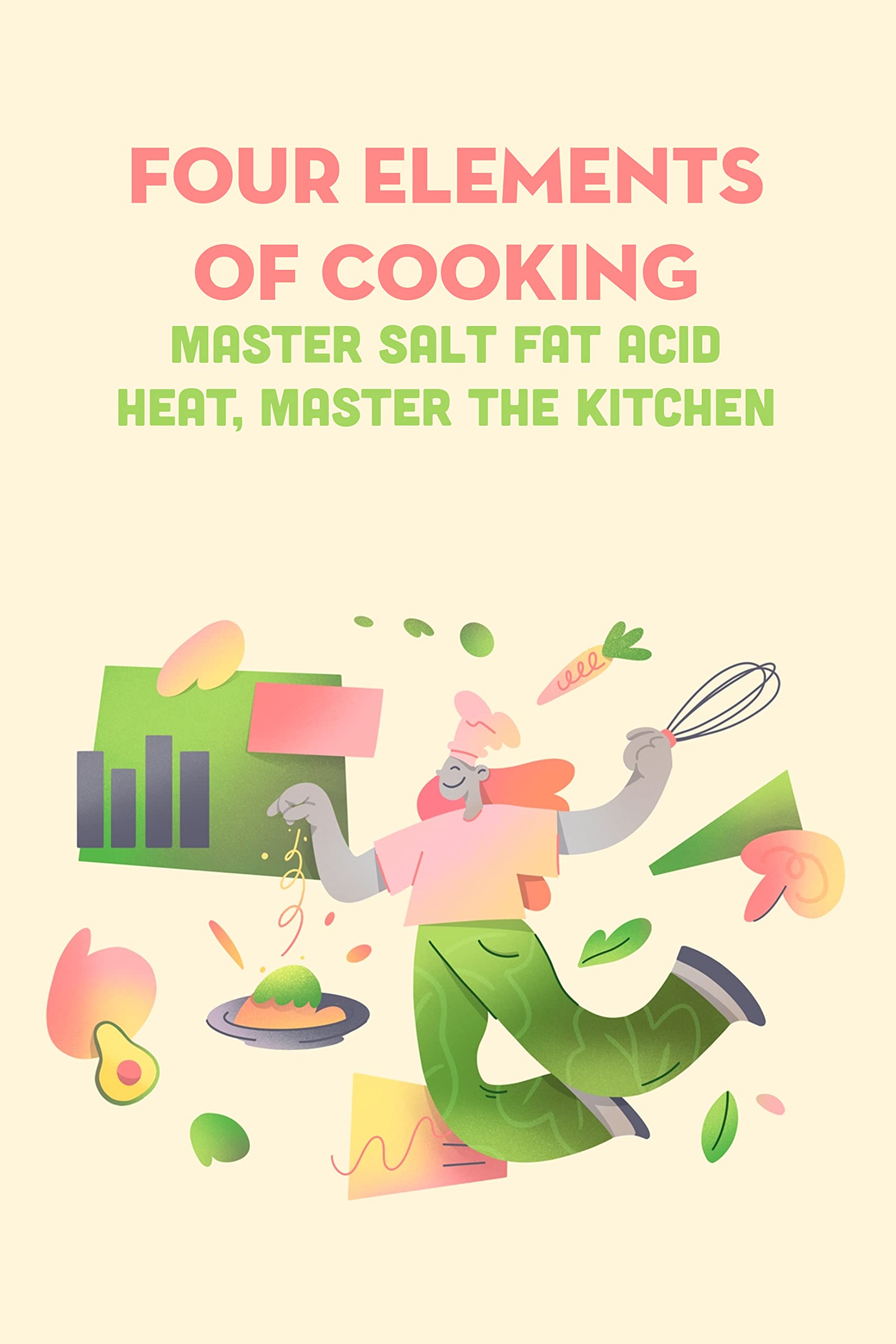 Four Elements of Cooking: Master Salt Fat Acid Heat, Master The Kitchen: Salt, Fat, Acid, Heat - Elements Which Every Cook Needs to Master