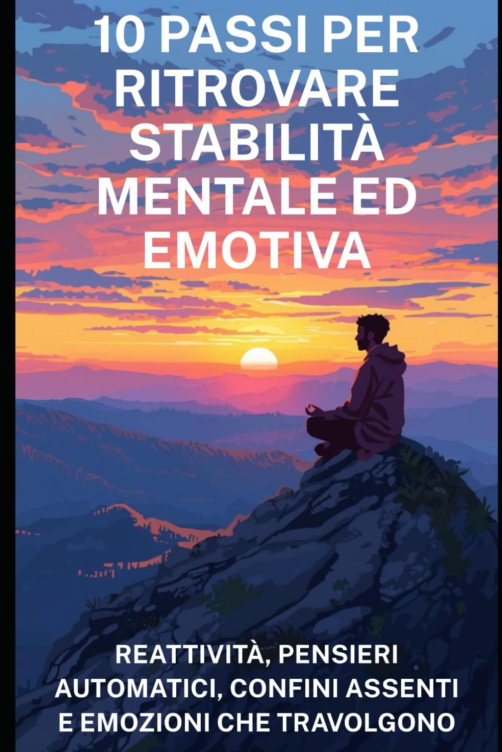 10 Passi per Ritrovare Stabilità Mentale ed Emotiva: Reattività, pensieri automatici, confini assenti e emozioni che travolgono