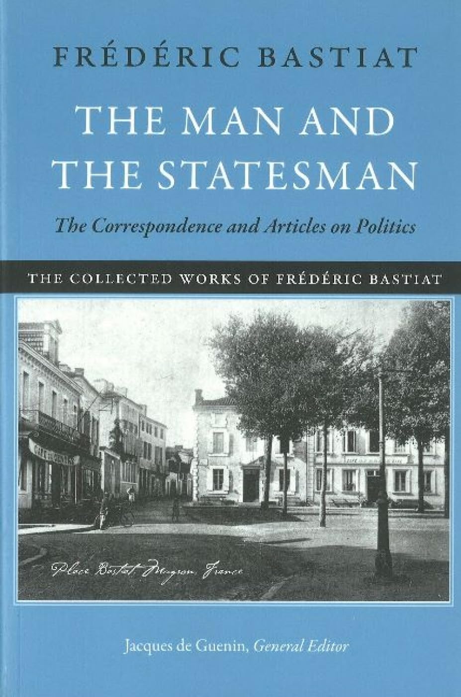 The Man and the Statesman: The Correspondence and Articles on Politics (The Collected Works of Frederic Bastiat)