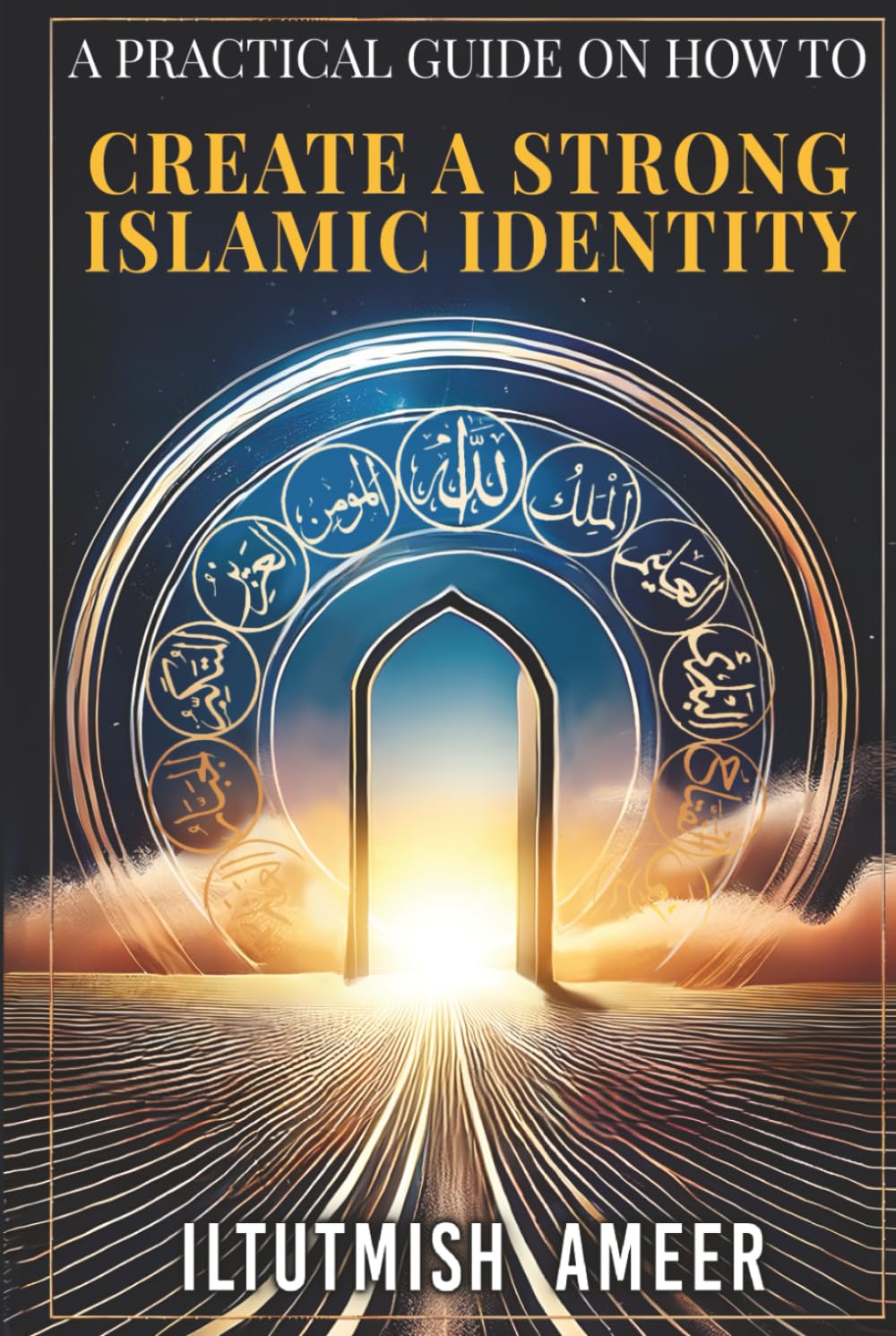 A Practical Guide on How To Create A Strong Islamic Identity: Create an Identity Worthy of Standing Before Allah (swt) on the Day of Judgment