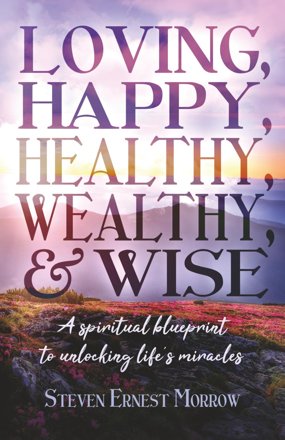 Loving, Happy, Healthy, Wealthy and Wise: A Spiritual Blueprint to Unlocking Life's Miracles