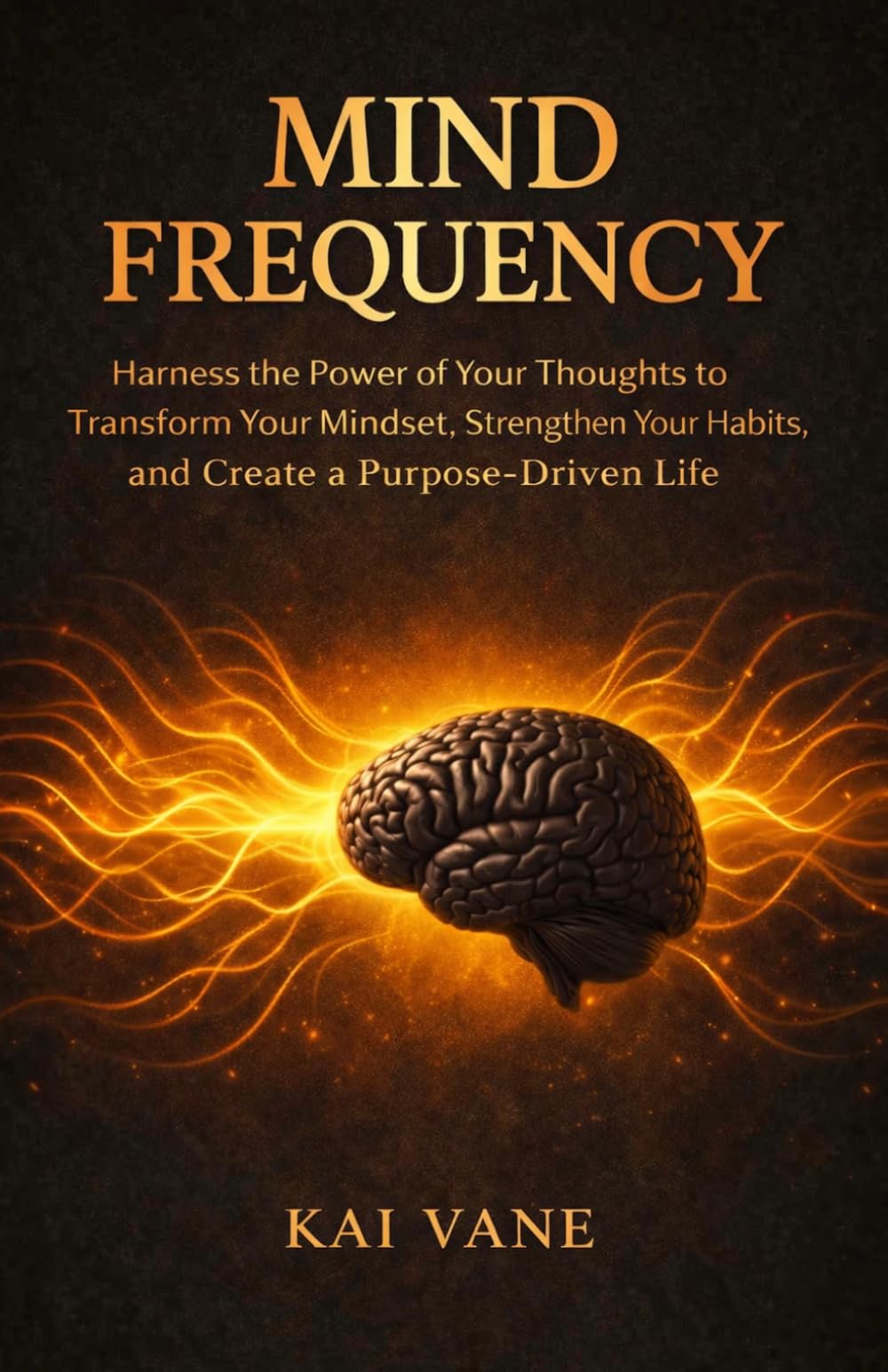 MIND FREQUENCY: Harness the Power of Your Thoughts to Transform Your Mindset, Strengthen Your Habits, and Create a Purpose-Driven Life