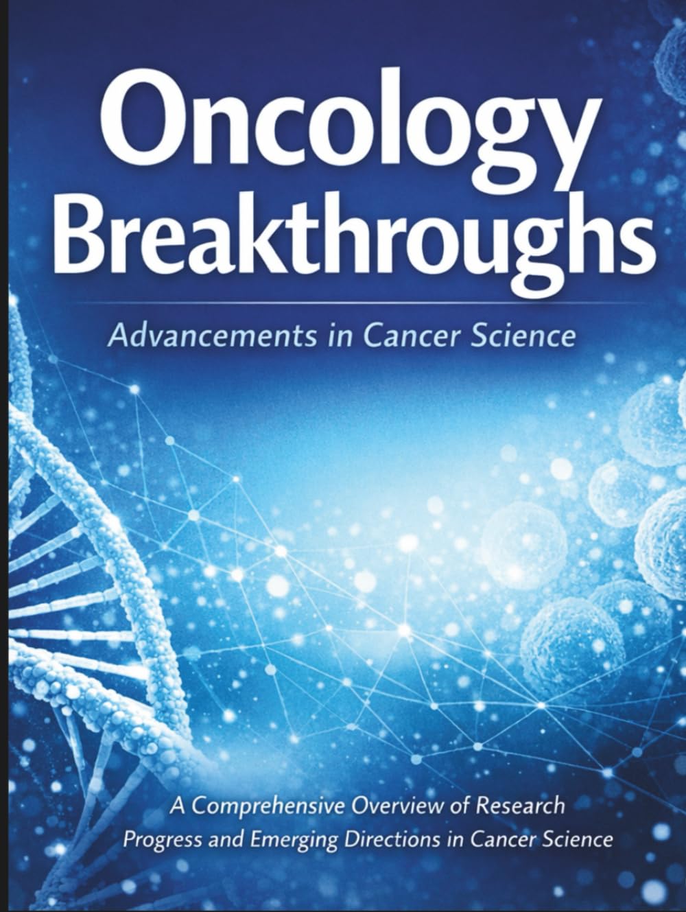 Oncology Breakthroughs: A Comprehensive Overview of Research Progress and Emerging Directions in Cancer Science (The Kessler Medical Compendium)