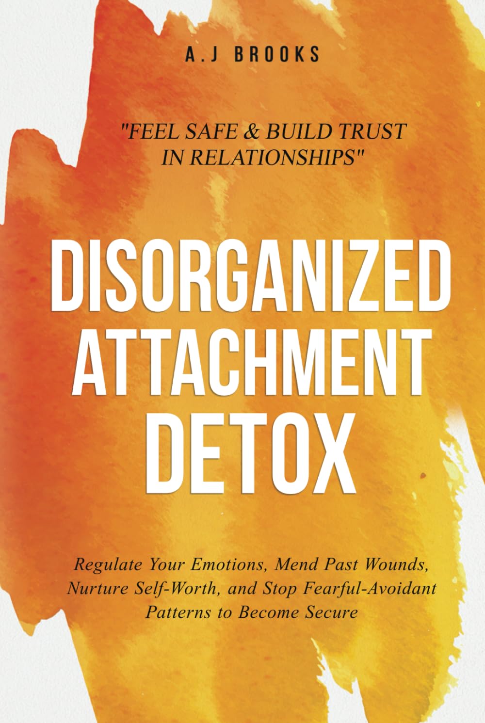 Disorganized Attachment Detox: Regulate Your Emotions, Mend Past Wounds, Nurture Self-Worth, and Stop Fearful-Avoidant Patterns to Become Secure - Feel Safe & Build Trust in Relationships