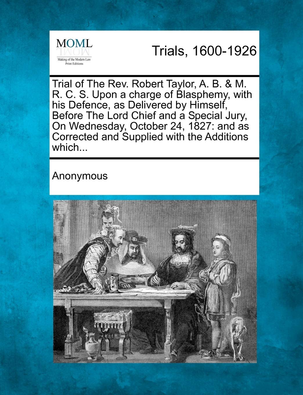 Trial of the REV. Robert Taylor, A. B. & M. R. C. S. Upon a Charge of Blasphemy, with His Defence, as Delivered by Himself, Before the Lord Chief and ... and Supplied with the Additions Which...
