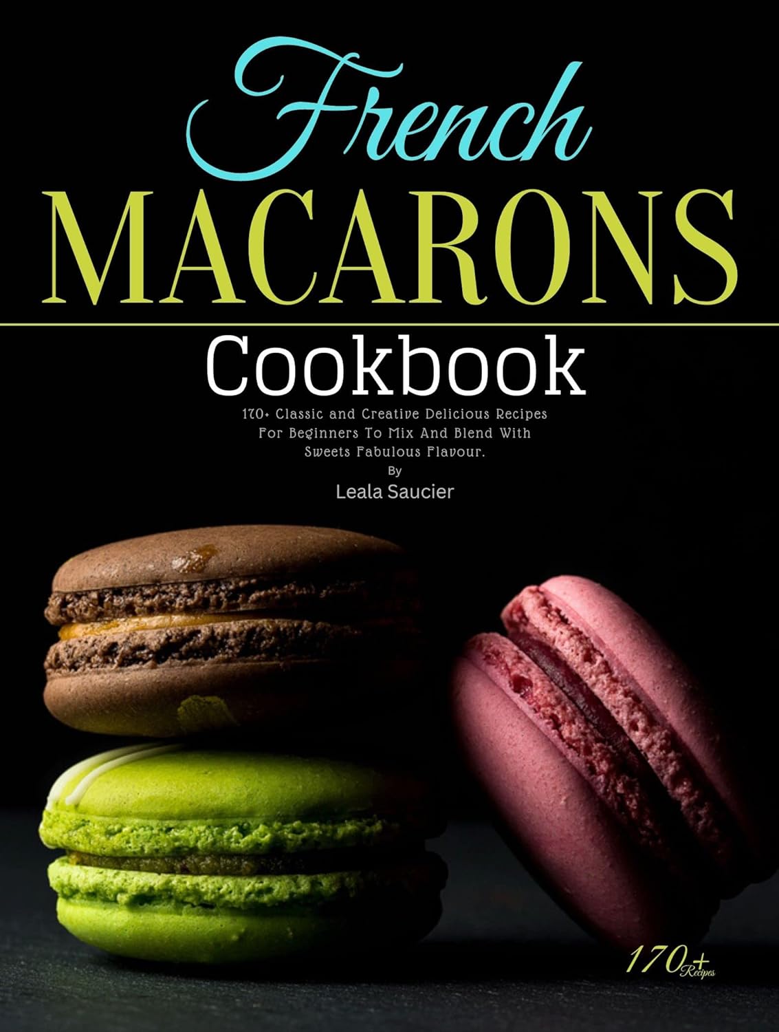 French Macarons Cookbook 170+ Classic and Creative Delicious Recipes