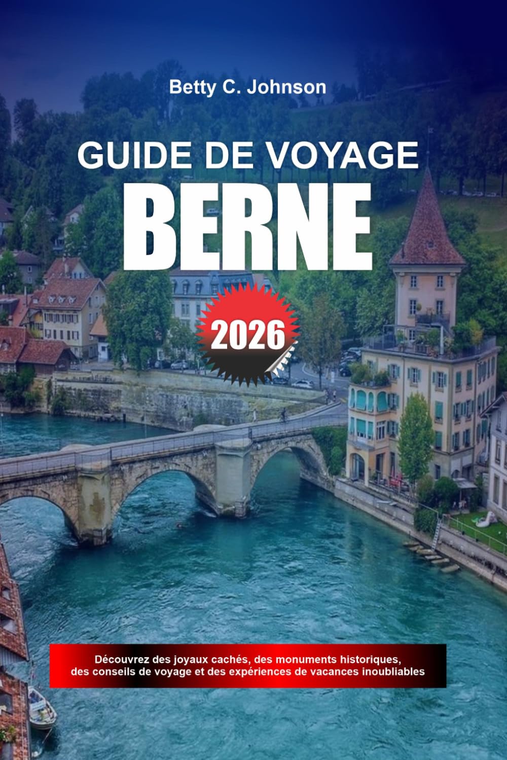 GUIDE DE VOYAGE BERNE 2026: Découvrez des joyaux cachés, des monuments historiques, des conseils de voyage et des vacances inoubliables