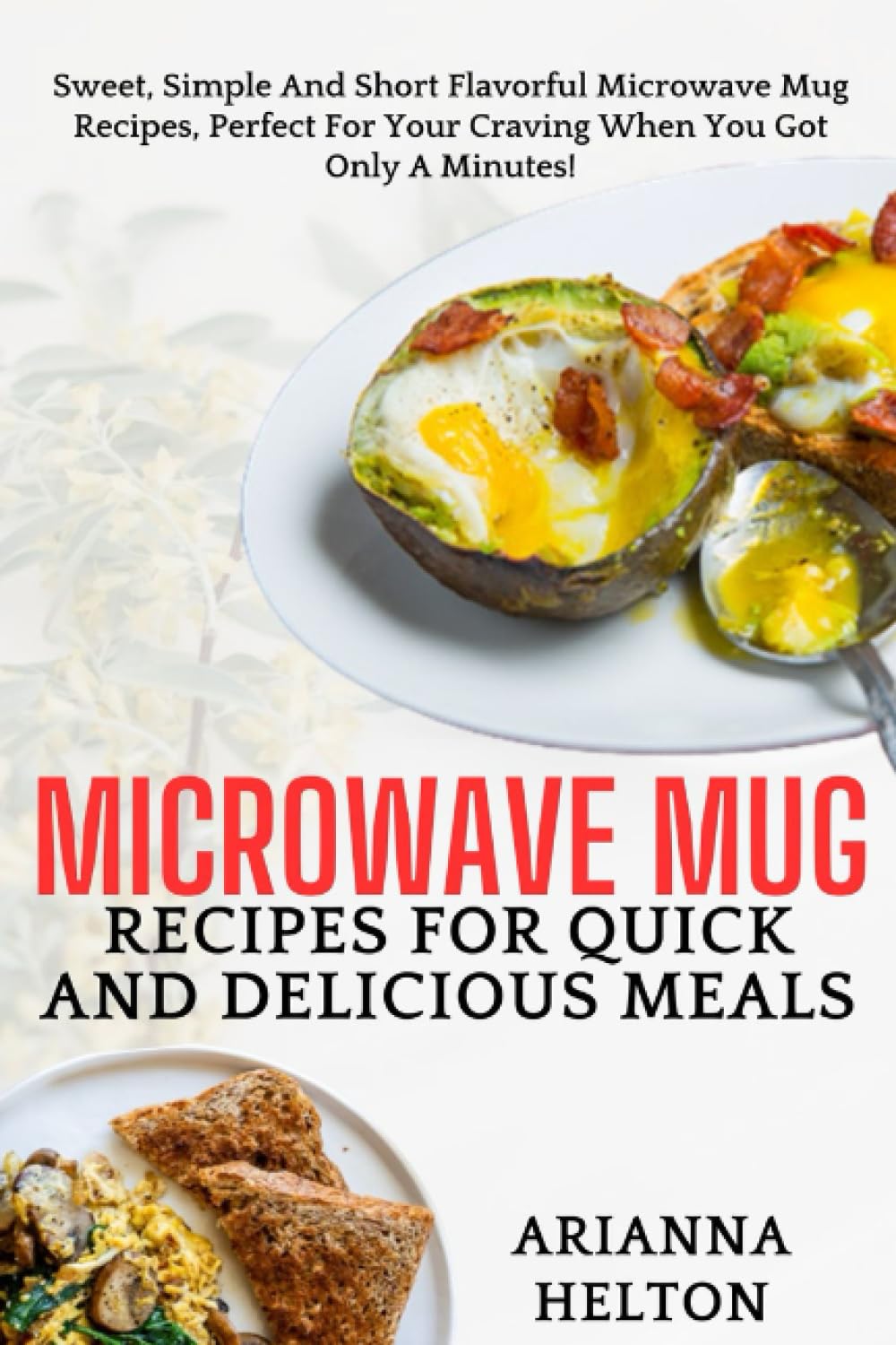 MICROWAVE MUG RECIPES FOR QUICK AND DELICIOUS MEALS: SWEET, SIMPLE AND SHORT FLAVORFUL MICROWAVE MUG RECIPES, PERFECT FOR YOUR CRAVING WHEN YOU GOT ONLY A MINUTES!