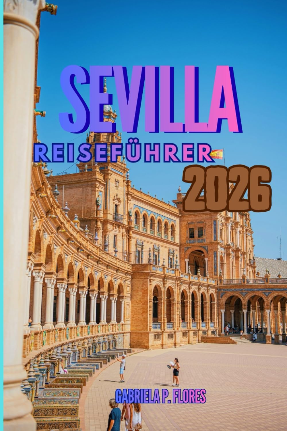 SEVILLA REISEFÜHRER 2026: Ein Reisebegleiter durch Südspanien, der Sie mit lokalen Einblicken, praktischen Tipps und Reiseplänen durch die Seele Andalusiens führt