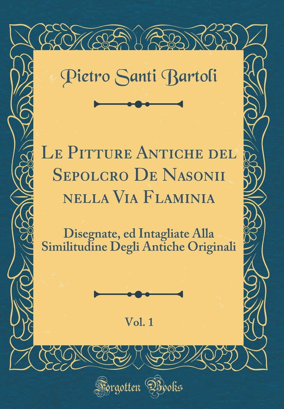 Le Pitture Antiche del Sepolcro De Nasonii nella Via Flaminia, Vol. 1: Disegnate, ed Intagliate Alla Similitudine Degli Antiche Originali (Classic Reprint)