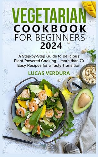 VEGETARIAN COOKBOOK FOR BEGINNERS 2024: A Step-by-Step Guide to Delicious Plant-Powered Cooking – more than 70 Easy Recipes for a Tasty Transition