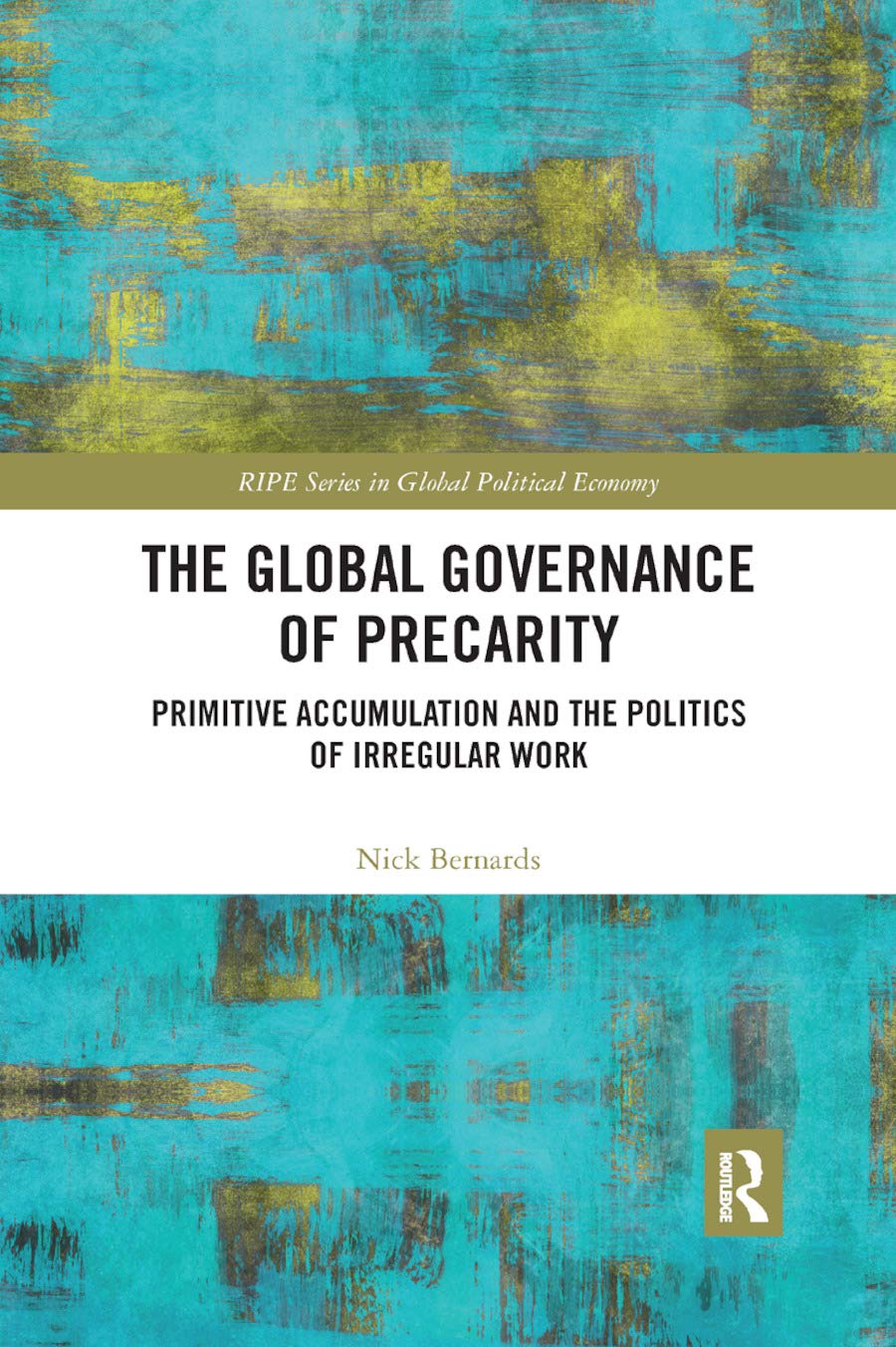 The Global Governance of Precarity: Primitive Accumulation and the Politics of Irregular Work (RIPE Series in Global Political Economy)