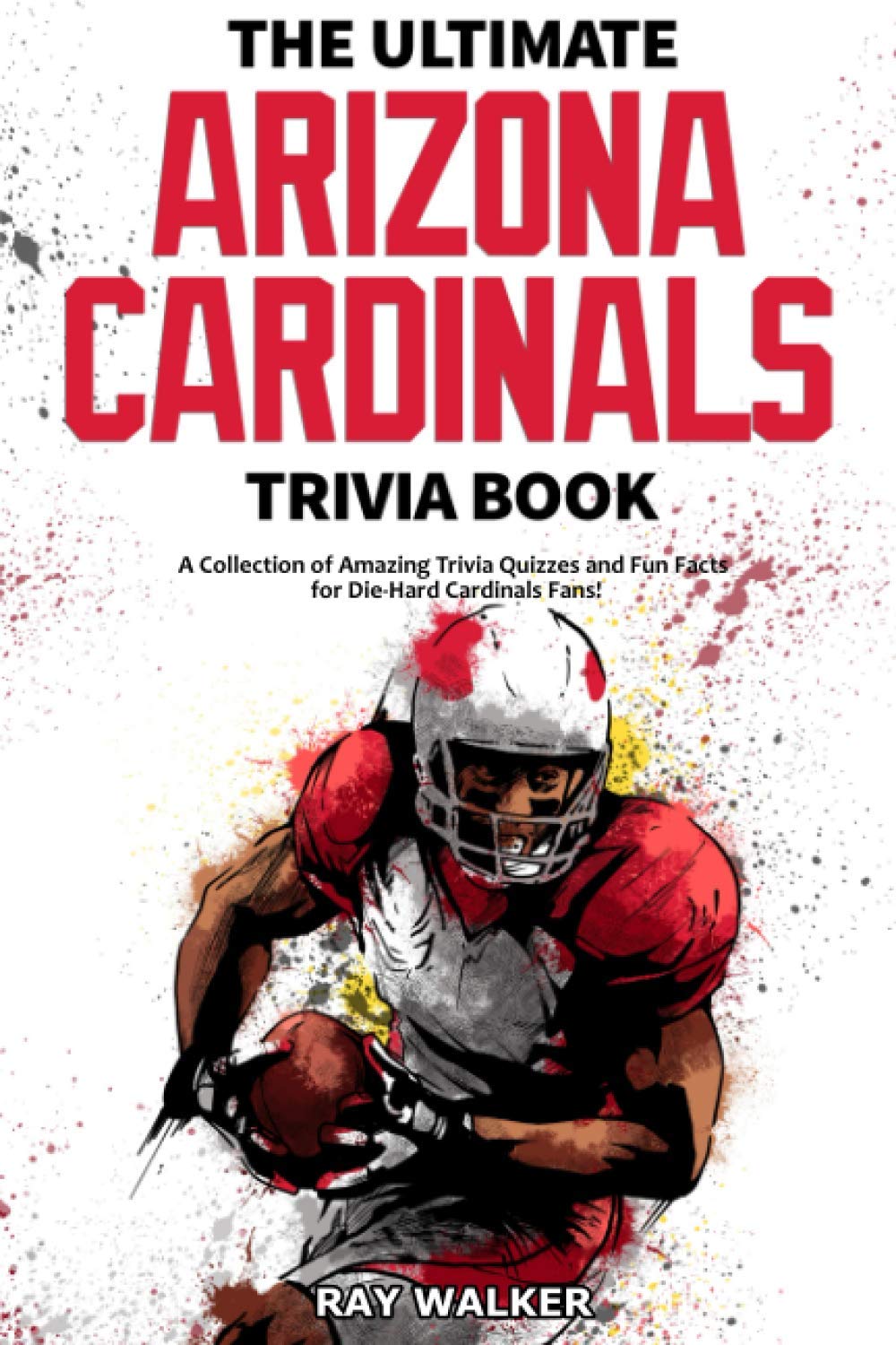 The Ultimate Arizona Cardinals Trivia Book: A Collection of Amazing Trivia Quizzes and Fun Facts for Die-Hard Cards Fans!
