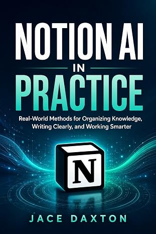 Notion AI in Practice: Real-World Methods for Organizing Knowledge, Writing Clearly, and Working Smarter