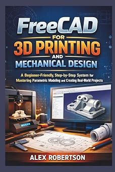 FreeCAD for 3D Printing and Mechanical Design A Beginner-Friendly, Step-by-Step System for Mastering Parametric Modeling and Creating Real-World Projects