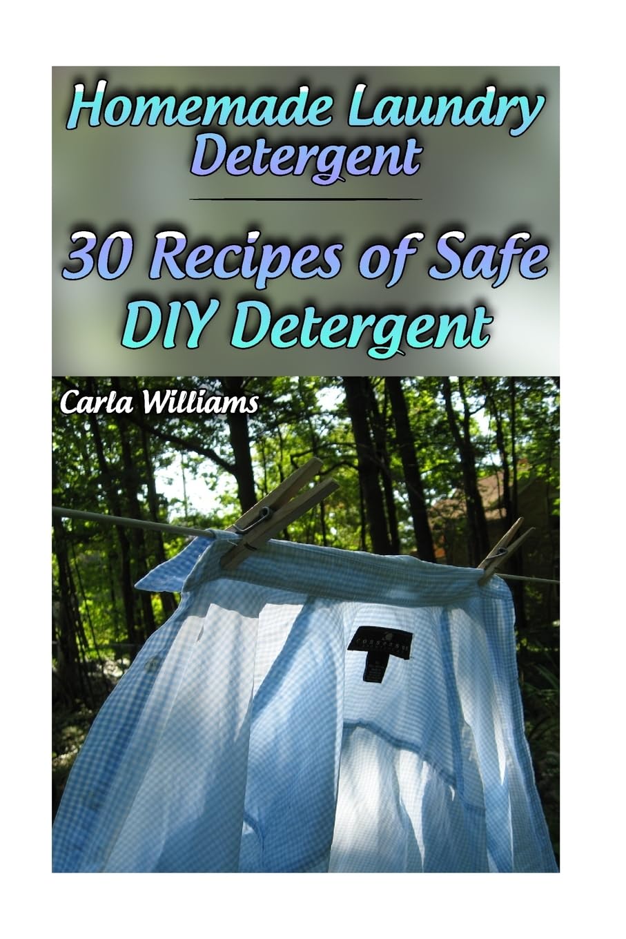 Homemade Laundry Detergent: 30 Recipes of Safe DIY Detergent: (Organic Detergent, Homemade Cleaners) (Homemade Cleaning Products)
