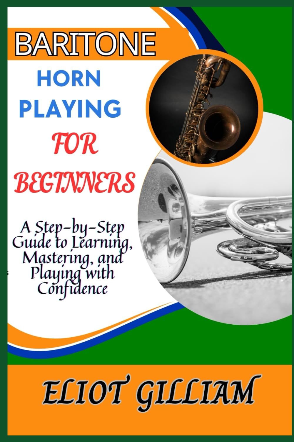 BARITONE HORN PLAYING FOR BEGINNERS: A Step-by-Step Guide to Learning, Mastering, and Playing with Confidence