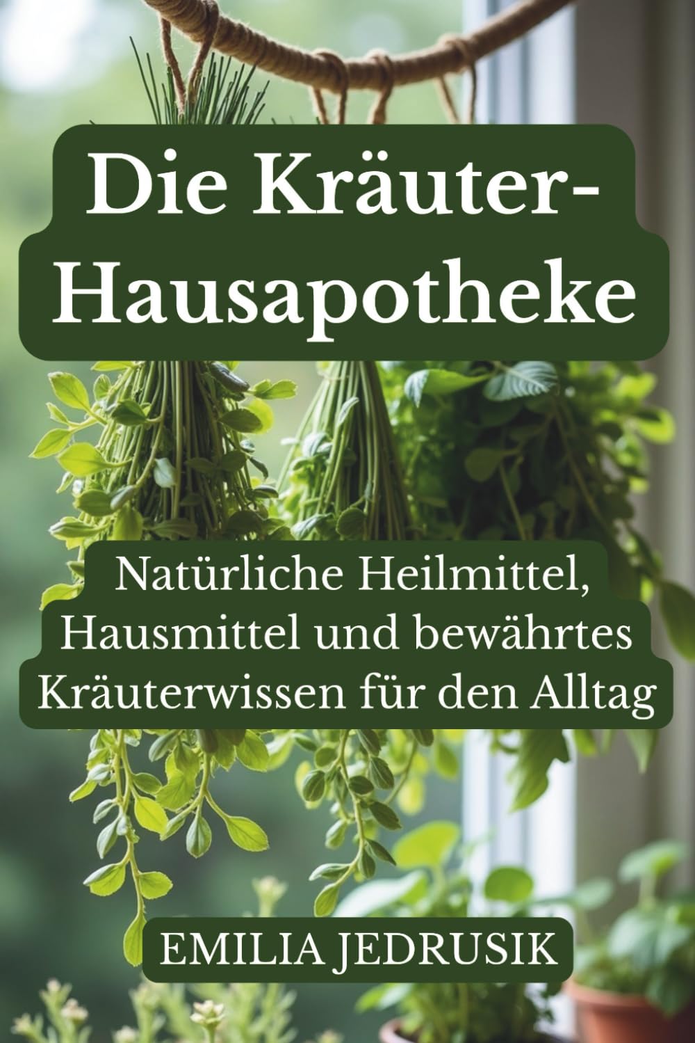 Die Kräuter-Hausapotheke: Natürliche Heilmittel, Hausmittel und bewährtes Kräuterwissen für den Alltag