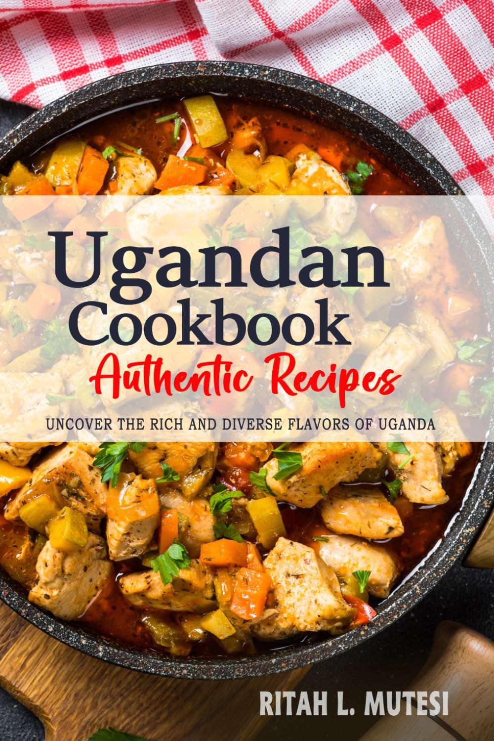 Ugandan Cookbook - Uncover the Rich and Diverse Flavors of Uganda: The Collection of Traditional and Authentic Ugandan Recipes Passed Down from